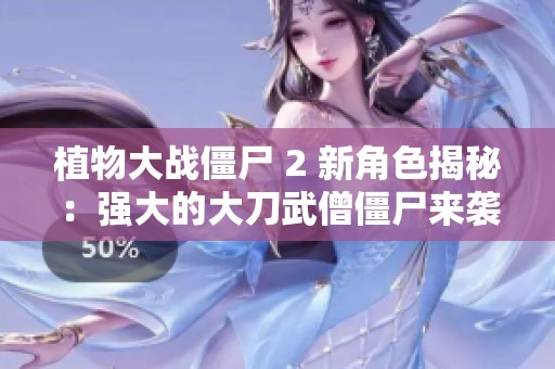 植物大战僵尸 2 新角色揭秘：强大的大刀武僧僵尸来袭攻略