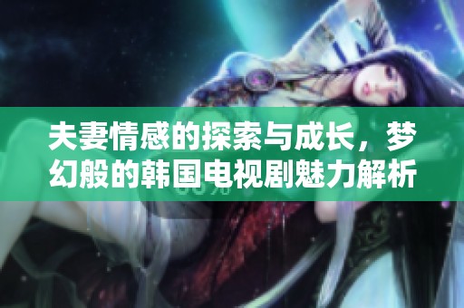 夫妻情感的探索与成长，梦幻般的韩国电视剧魅力解析