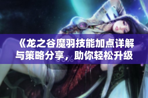 《龙之谷魔羽技能加点详解与策略分享，助你轻松升级》