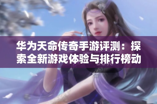 华为天命传奇手游评测：探索全新游戏体验与排行榜动态