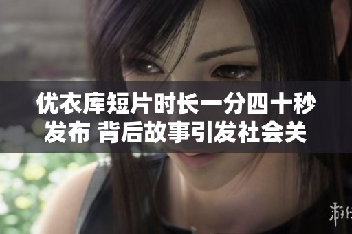 优衣库短片时长一分四十秒发布 背后故事引发社会关注