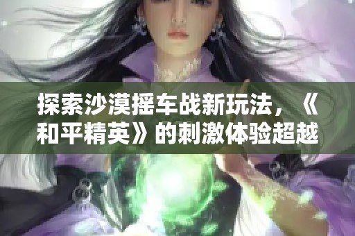 探索沙漠摇车战新玩法，《和平精英》的刺激体验超越海岛模式