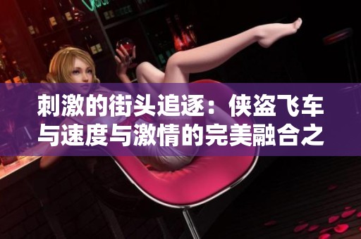 刺激的街头追逐：侠盗飞车与速度与激情的完美融合之旅