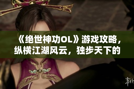 《绝世神功OL》游戏攻略，纵横江湖风云，独步天下的秘籍分享