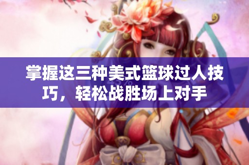 掌握这三种美式篮球过人技巧，轻松战胜场上对手