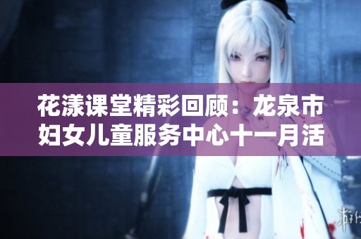花漾课堂精彩回顾：龙泉市妇女儿童服务中心十一月活动精彩瞬间