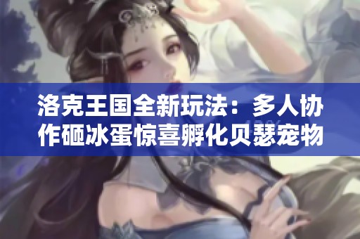 洛克王国全新玩法：多人协作砸冰蛋惊喜孵化贝瑟宠物