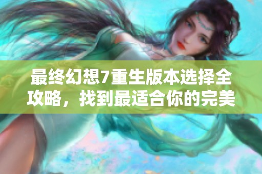 最终幻想7重生版本选择全攻略，找到最适合你的完美版本