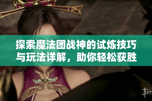 探索魔法团战神的试炼技巧与玩法详解，助你轻松获胜！