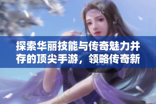 探索华丽技能与传奇魅力并存的顶尖手游，领略传奇新篇章