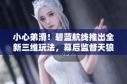 小心弟滑！碧蓝航线推出全新三维玩法，幕后监督天狼星默默努力