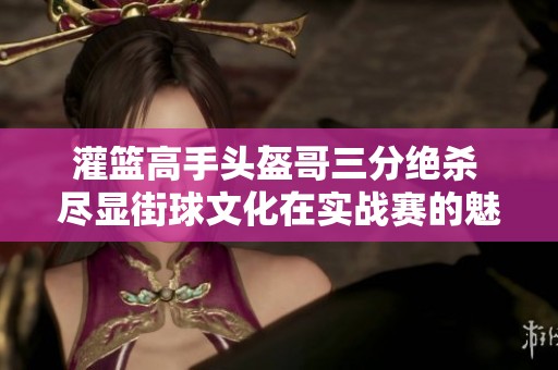灌篮高手头盔哥三分绝杀 尽显街球文化在实战赛的魅力