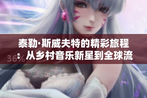 泰勒·斯威夫特的精彩旅程：从乡村音乐新星到全球流行乐教父的蜕变