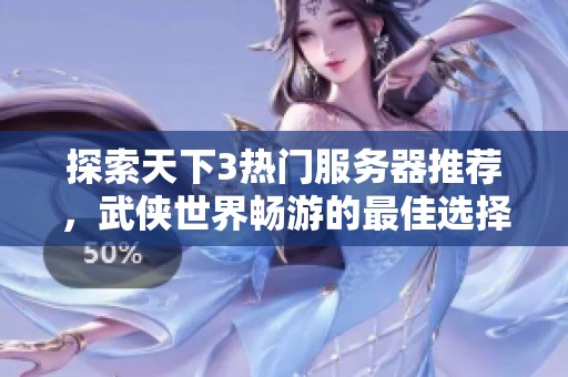 探索天下3热门服务器推荐，武侠世界畅游的最佳选择与体验