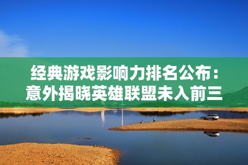 经典游戏影响力排名公布：意外揭晓英雄联盟未入前三的真相！