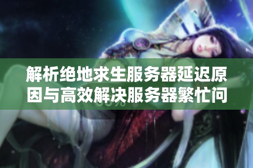 解析绝地求生服务器延迟原因与高效解决服务器繁忙问题的对策