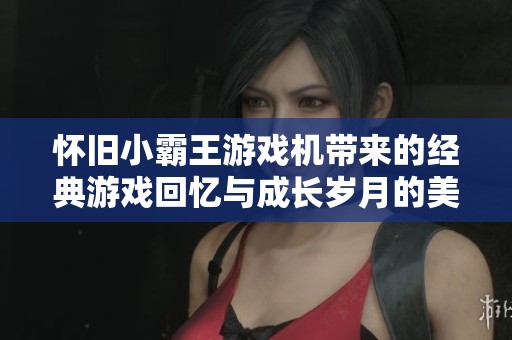 怀旧小霸王游戏机带来的经典游戏回忆与成长岁月的美好印记