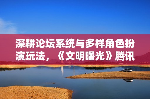 深耕论坛系统与多样角色扮演玩法，《文明曙光》腾讯版全新体验呈现