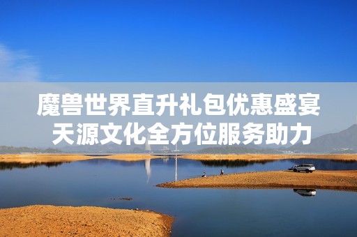 魔兽世界直升礼包优惠盛宴 天源文化全方位服务助力宣传片制作