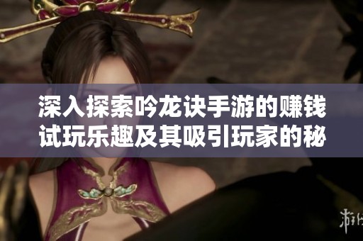 深入探索吟龙诀手游的赚钱试玩乐趣及其吸引玩家的秘密