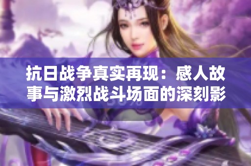 抗日战争真实再现：感人故事与激烈战斗场面的深刻影片