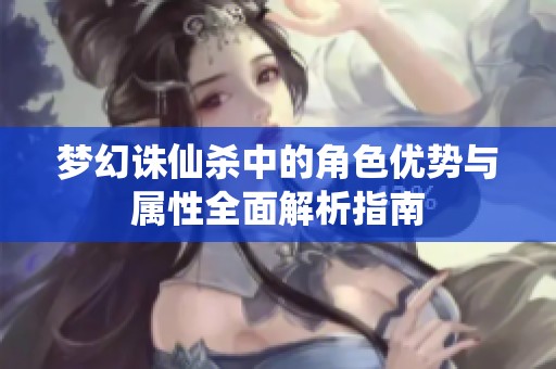 梦幻诛仙杀中的角色优势与属性全面解析指南