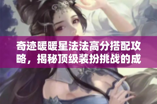 奇迹暖暖星法法高分搭配攻略，揭秘顶级装扮挑战的成功秘笈
