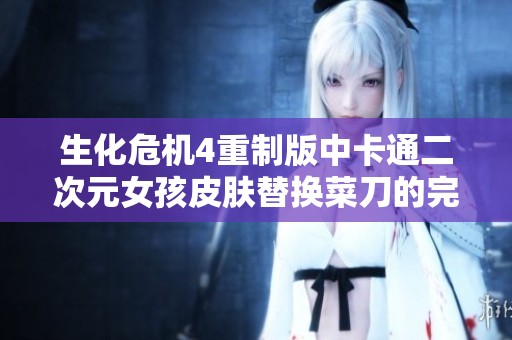 生化危机4重制版中卡通二次元女孩皮肤替换菜刀的完整教程与资源分享