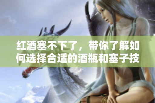 红酒塞不下了，带你了解如何选择合适的酒瓶和塞子技巧