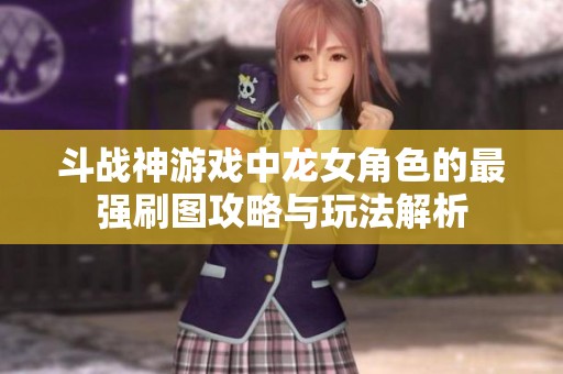 斗战神游戏中龙女角色的最强刷图攻略与玩法解析