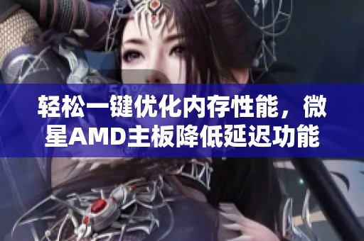轻松一键优化内存性能，微星AMD主板降低延迟功能全体验解析