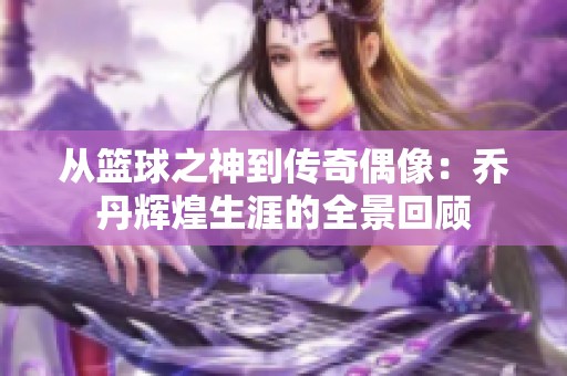 从篮球之神到传奇偶像：乔丹辉煌生涯的全景回顾