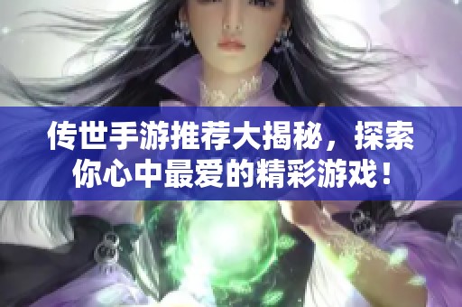 传世手游推荐大揭秘，探索你心中最爱的精彩游戏！