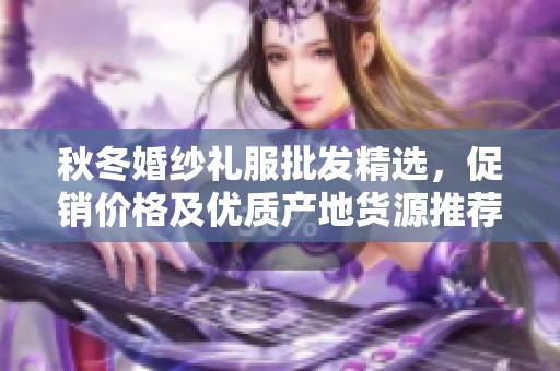 秋冬婚纱礼服批发精选，促销价格及优质产地货源推荐