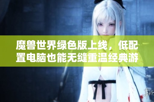 魔兽世界绿色版上线，低配置电脑也能无缝重温经典游戏体验