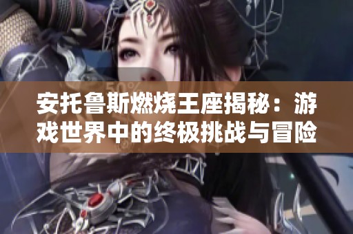 安托鲁斯燃烧王座揭秘：游戏世界中的终极挑战与冒险探索