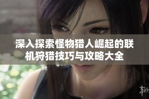 深入探索怪物猎人崛起的联机狩猎技巧与攻略大全