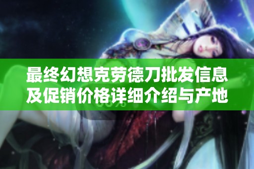 最终幻想克劳德刀批发信息及促销价格详细介绍与产地分析