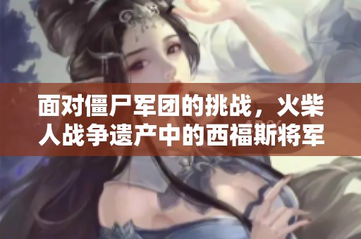 面对僵尸军团的挑战，火柴人战争遗产中的西福斯将军展开怎样的冒险？