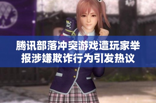 腾讯部落冲突游戏遭玩家举报涉嫌欺诈行为引发热议