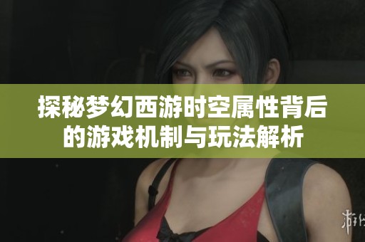 探秘梦幻西游时空属性背后的游戏机制与玩法解析