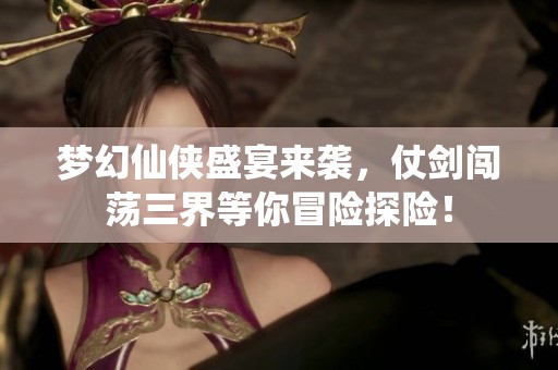 梦幻仙侠盛宴来袭，仗剑闯荡三界等你冒险探险！