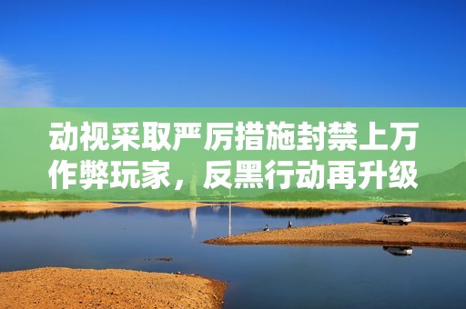 动视采取严厉措施封禁上万作弊玩家，反黑行动再升级！