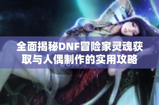 全面揭秘DNF冒险家灵魂获取与人偶制作的实用攻略