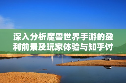 深入分析魔兽世界手游的盈利前景及玩家体验与知乎讨论的看法探讨