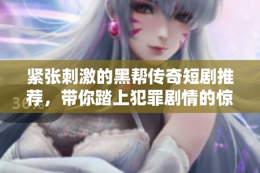 紧张刺激的黑帮传奇短剧推荐，带你踏上犯罪剧情的惊险之旅