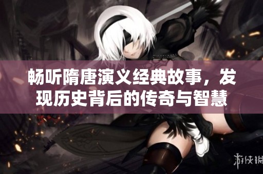 畅听隋唐演义经典故事，发现历史背后的传奇与智慧
