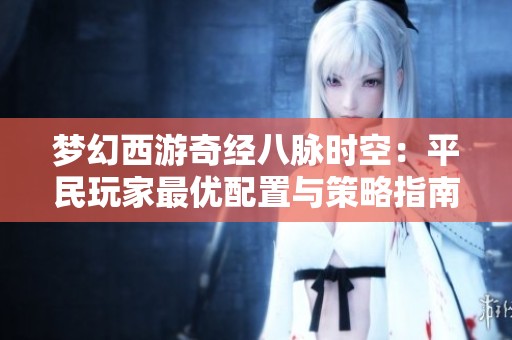 梦幻西游奇经八脉时空：平民玩家最优配置与策略指南大揭秘
