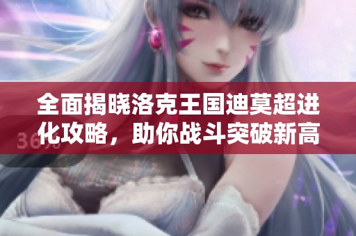 全面揭晓洛克王国迪莫超进化攻略，助你战斗突破新高度