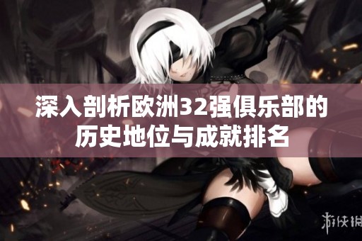深入剖析欧洲32强俱乐部的历史地位与成就排名